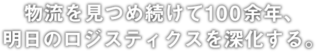 物流を見つめ続けて100余年、明日のロジスティクスを深化する。